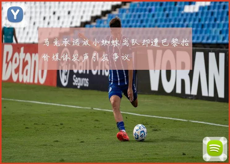 马竞承诺放小蜘蛛离队却遭巴黎抬价媒体发声引发争议