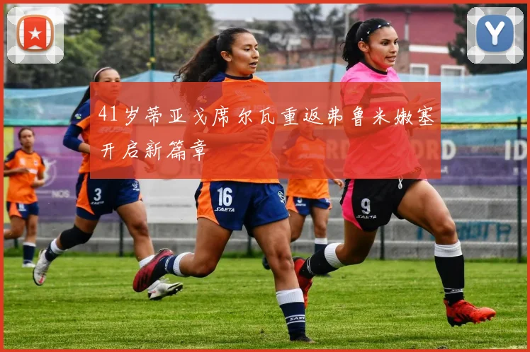 41岁蒂亚戈席尔瓦重返弗鲁米嫩塞开启新篇章