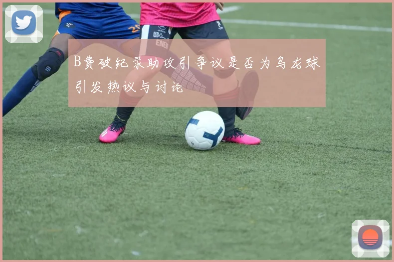 B费破纪录助攻引争议是否为乌龙球引发热议与讨论