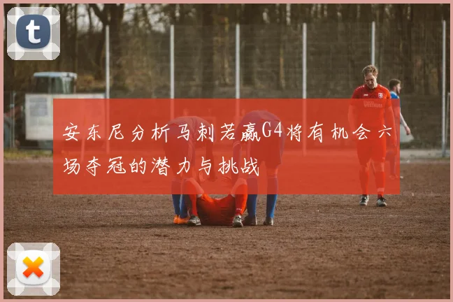 安东尼分析马刺若赢G4将有机会六场夺冠的潜力与挑战