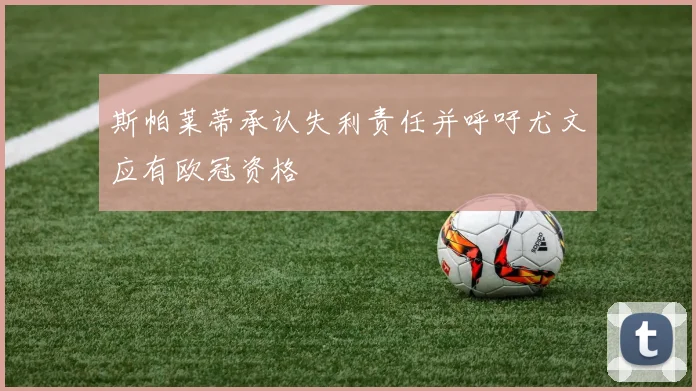 斯帕莱蒂承认失利责任并呼吁尤文应有欧冠资格