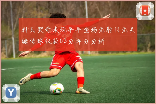 科瓦契奇表现平平全场无射门无关键传球仅获63分评分分析