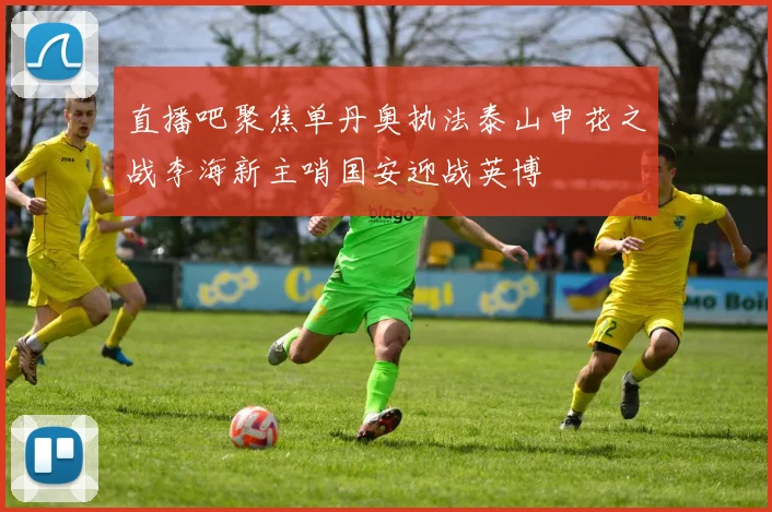 直播吧聚焦单丹奥执法泰山申花之战李海新主哨国安迎战英博