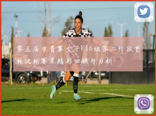 第五届中青赛女子U16组第二阶段首轮次轮赛果精彩回顾与分析