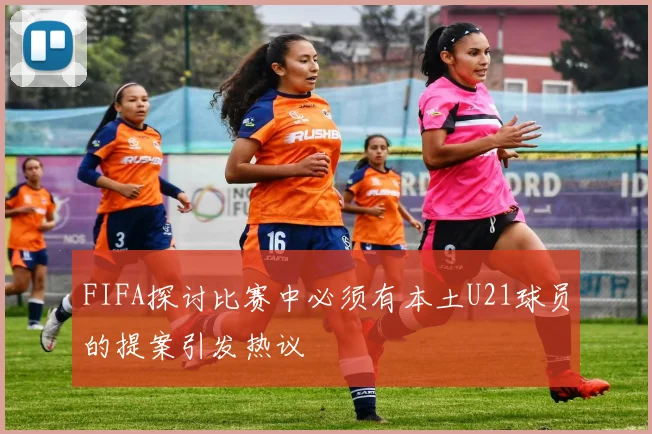FIFA探讨比赛中必须有本土U21球员的提案引发热议