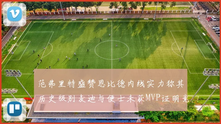 范弗里特盛赞恩比德内线实力称其历史级别麦迪与便士未获MVP证明竞争激烈