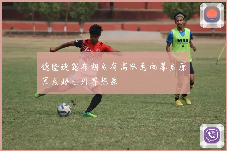 德隆透露布朗或有离队意向幕后原因或超出外界想象
