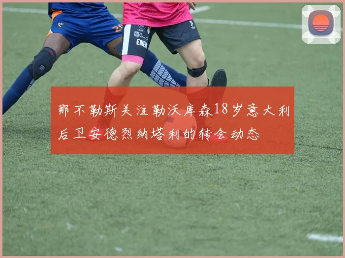 那不勒斯关注勒沃库森18岁意大利后卫安德烈纳塔利的转会动态