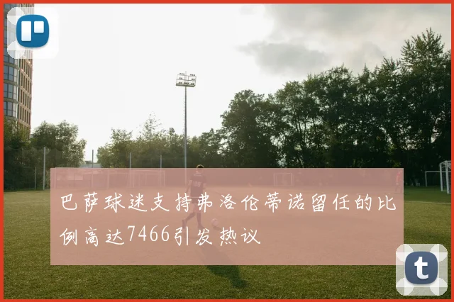巴萨球迷支持弗洛伦蒂诺留任的比例高达7466引发热议