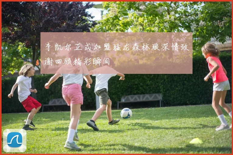李凯尔正式加盟猛龙森林狼深情致谢回顾精彩瞬间