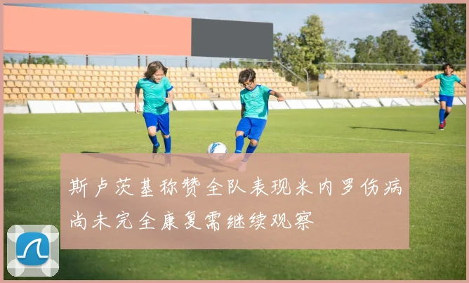 斯卢茨基称赞全队表现米内罗伤病尚未完全康复需继续观察