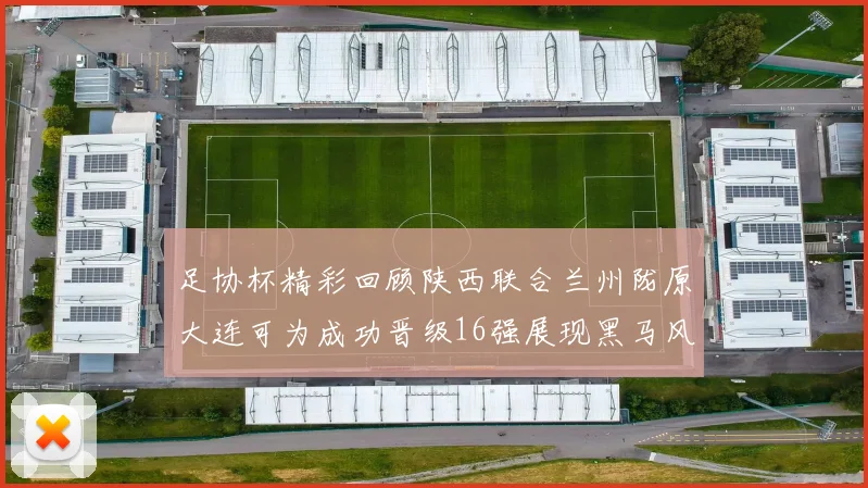 足协杯精彩回顾陕西联合兰州陇原大连可为成功晋级16强展现黑马风采