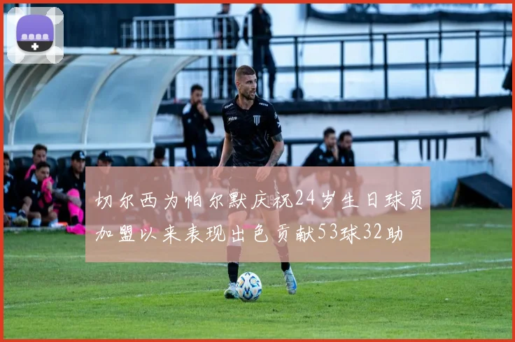 切尔西为帕尔默庆祝24岁生日球员加盟以来表现出色贡献53球32助