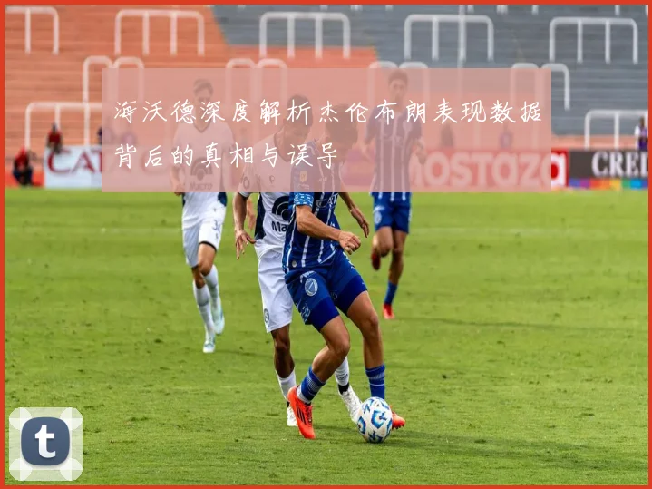 海沃德深度解析杰伦布朗表现数据背后的真相与误导
