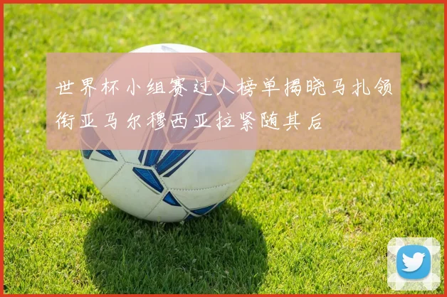 世界杯小组赛过人榜单揭晓马扎领衔亚马尔穆西亚拉紧随其后
