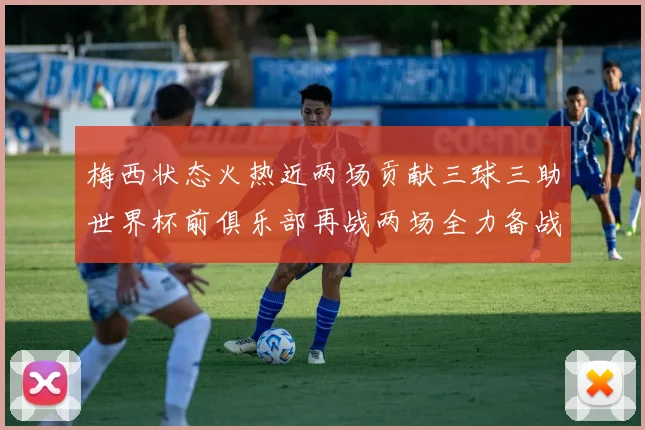 梅西状态火热近两场贡献三球三助世界杯前俱乐部再战两场全力备战大赛