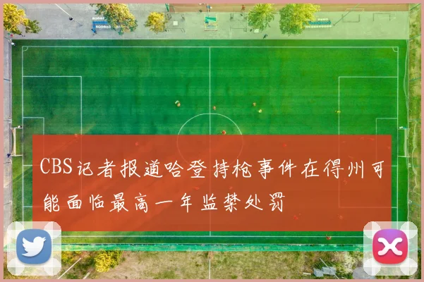 CBS记者报道哈登持枪事件在得州可能面临最高一年监禁处罚