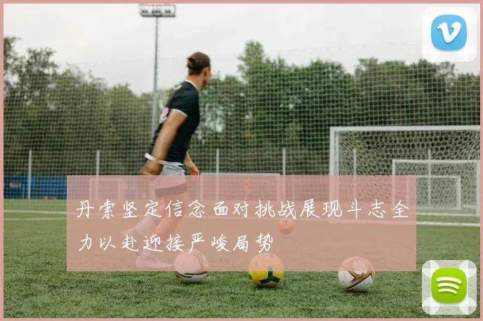 丹索坚定信念面对挑战展现斗志全力以赴迎接严峻局势