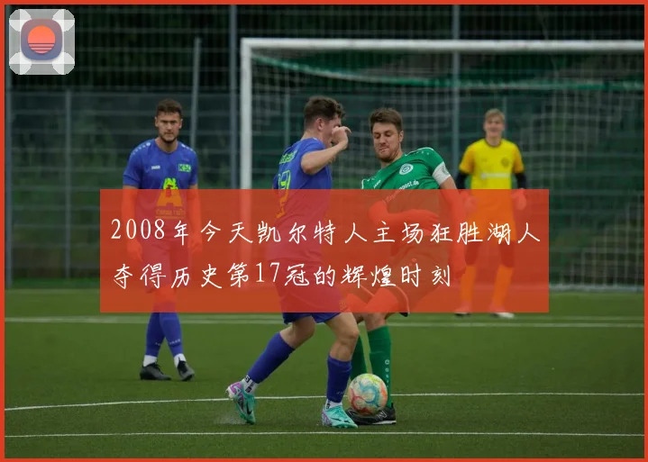 2008年今天凯尔特人主场狂胜湖人夺得历史第17冠的辉煌时刻