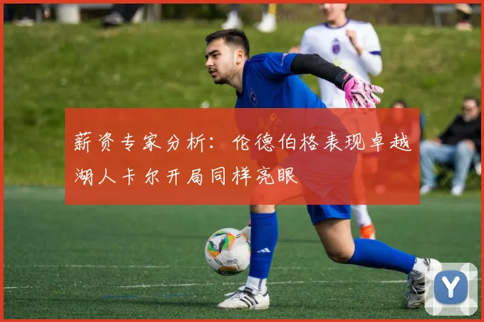 薪资专家分析：伦德伯格表现卓越湖人卡尔开局同样亮眼