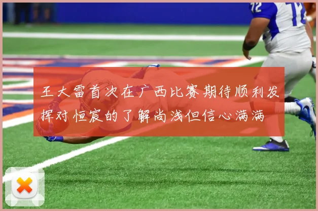 王大雷首次在广西比赛期待顺利发挥对恒宸的了解尚浅但信心满满