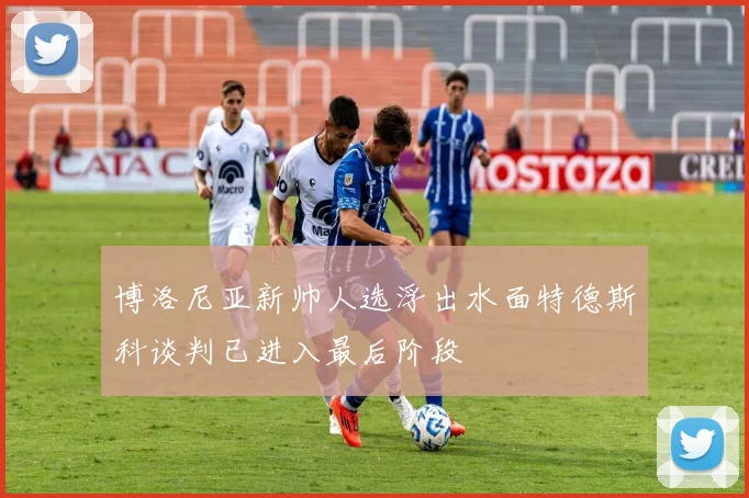 博洛尼亚新帅人选浮出水面特德斯科谈判已进入最后阶段